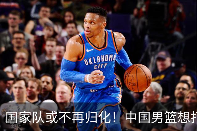 国家队或不再归化！中国男篮想打进28年奥运会，只能依靠李凯尔？