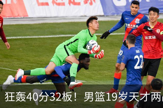 狂轰40分32板！男篮19岁天才两战杀疯了：下一个胡金秋就是他了？