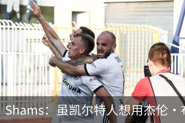Shams：虽凯尔特人想用杰伦·布朗换字母 但球队并没有在兜售他